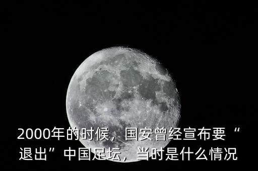 2000年的時(shí)候，國安曾經(jīng)宣布要“退出”中國足壇，當(dāng)時(shí)是什么情況