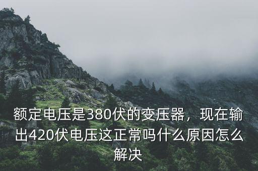額定電壓是380伏的變壓器，現(xiàn)在輸出420伏電壓這正常嗎什么原因怎么解決