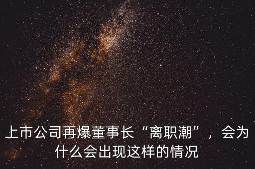 為什么董事長會辭職,上市公司再爆董事長離職潮