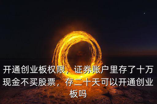 開通創(chuàng)業(yè)板權(quán)限，證券賬戶里存了十萬現(xiàn)金不買股票，存二十天可以開通創(chuàng)業(yè)板嗎