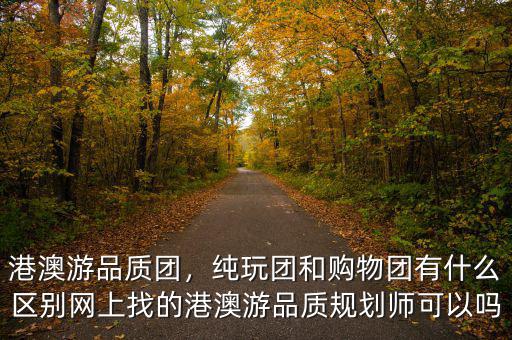 港澳游品質(zhì)團(tuán)，純玩團(tuán)和購物團(tuán)有什么區(qū)別網(wǎng)上找的港澳游品質(zhì)規(guī)劃師可以嗎