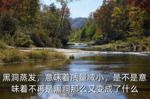 黑洞蒸發(fā)，意味著質(zhì)量減小，是不是意味著不再是黑洞那么又變成了什么