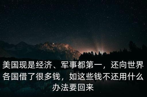 美國現(xiàn)是經(jīng)濟、軍事都第一，還向世界各國借了很多錢，如這些錢不還用什么辦法要回來