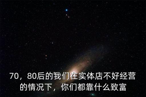 70，80后的我們在實體店不好經(jīng)營的情況下，你們都靠什么致富
