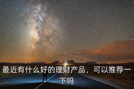 最近有什么好的理財(cái)產(chǎn)品，可以推薦一下嗎