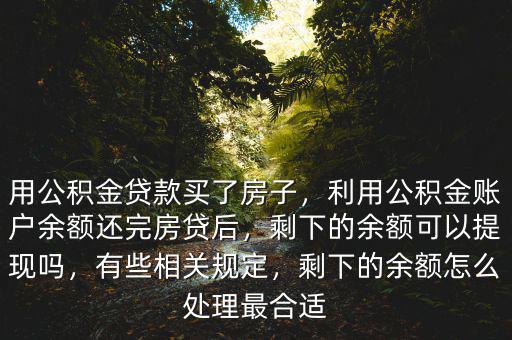 用公積金貸款買了房子，利用公積金賬戶余額還完房貸后，剩下的余額可以提現嗎，有些相關規(guī)定，剩下的余額怎么處理最合適