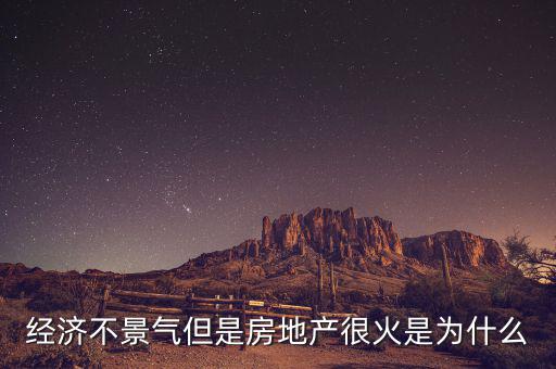 經(jīng)濟不景氣但是房地產很火是為什么