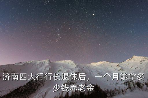 濟(jì)南四大行行長退休后，一個(gè)月能拿多少錢養(yǎng)老金