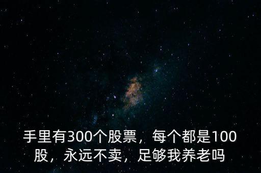 手里有300個(gè)股票，每個(gè)都是100股，永遠(yuǎn)不賣，足夠我養(yǎng)老嗎