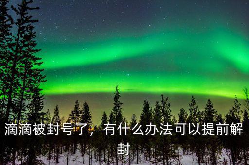 滴滴被封號了，有什么辦法可以提前解封