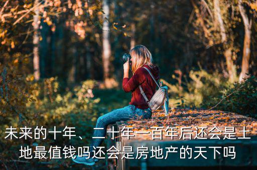 未來的十年、二十年一百年后還會是土地最值錢嗎還會是房地產(chǎn)的天下嗎