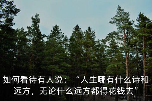 如何看待有人說：“人生哪有什么詩和遠(yuǎn)方，無論什么遠(yuǎn)方都得花錢去”