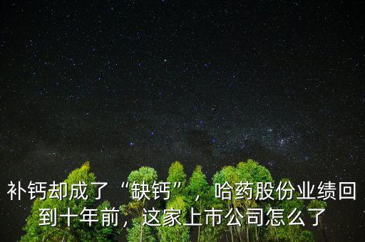 補鈣卻成了“缺鈣”，哈藥股份業(yè)績回到十年前，這家上市公司怎么了