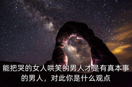 能把哭的女人哄笑的男人才是有真本事的男人，對(duì)此你是什么觀點(diǎn)