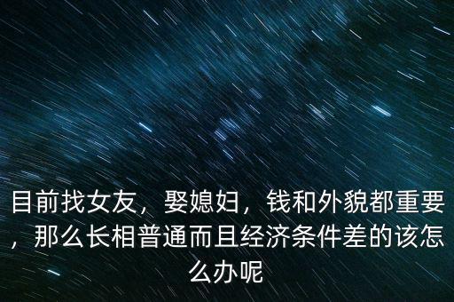 目前找女友，娶媳婦，錢和外貌都重要，那么長(zhǎng)相普通而且經(jīng)濟(jì)條件差的該怎么辦呢