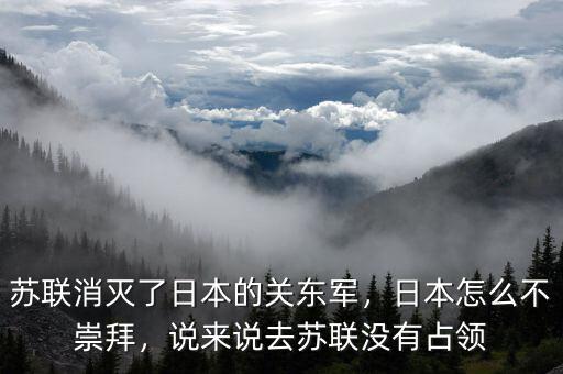 蘇聯(lián)消滅了日本的關(guān)東軍，日本怎么不崇拜，說(shuō)來(lái)說(shuō)去蘇聯(lián)沒(méi)有占領(lǐng)