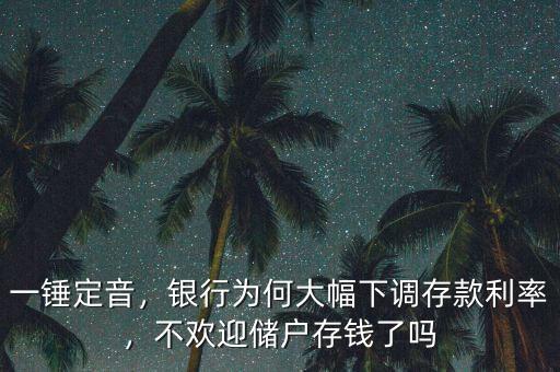 一錘定音，銀行為何大幅下調(diào)存款利率，不歡迎儲戶存錢了嗎