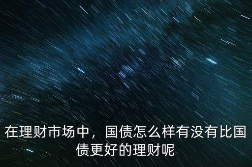 在理財(cái)市場中，國債怎么樣有沒有比國債更好的理財(cái)呢