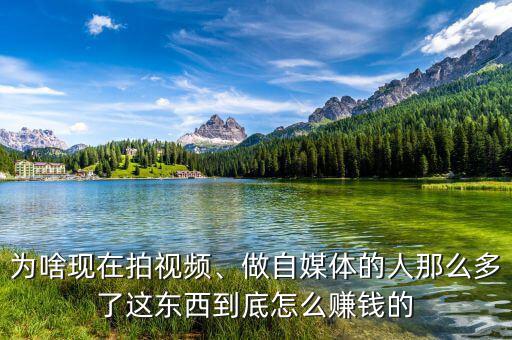 為啥現(xiàn)在拍視頻、做自媒體的人那么多了這東西到底怎么賺錢的