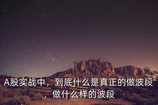 A股實(shí)戰(zhàn)中，到底什么是真正的做波段，做什么樣的波段