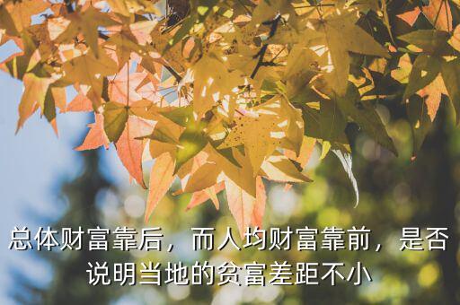 總體財(cái)富靠后，而人均財(cái)富靠前，是否說(shuō)明當(dāng)?shù)氐呢毟徊罹嗖恍? class=