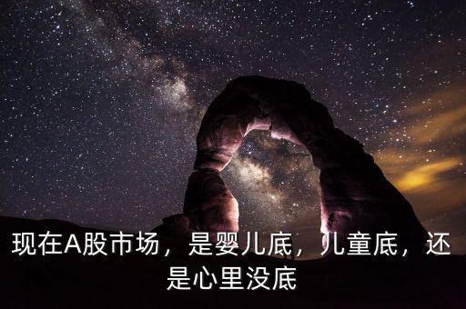 現(xiàn)在A股市場，是嬰兒底，兒童底，還是心里沒底
