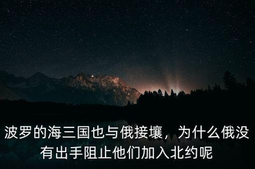 波羅的海三國也與俄接壤，為什么俄沒有出手阻止他們加入北約呢