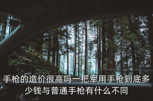 手槍的造價(jià)很高嗎一把軍用手槍到底多少錢(qián)與普通手槍有什么不同