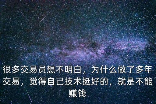 很多交易員想不明白，為什么做了多年交易，覺得自己技術(shù)挺好的，就是不能賺錢