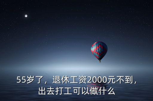 55歲了，退休工資2000元不到，出去打工可以做什么