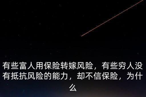 有些富人用保險(xiǎn)轉(zhuǎn)嫁風(fēng)險(xiǎn)，有些窮人沒(méi)有抵抗風(fēng)險(xiǎn)的能力，卻不信保險(xiǎn)，為什么