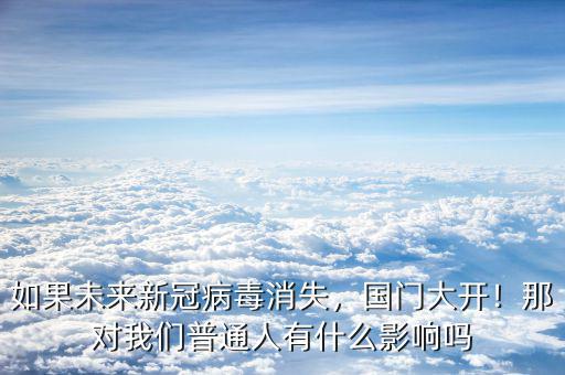 如果未來新冠病毒消失，國門大開！那對我們普通人有什么影響嗎