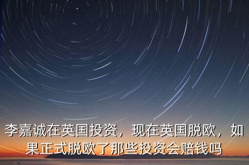 李嘉誠在英國投資，現(xiàn)在英國脫歐，如果正式脫歐了那些投資會賠錢嗎