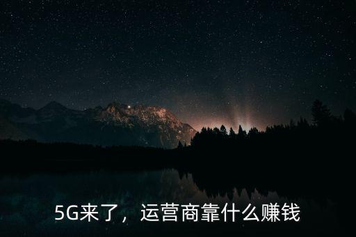 5G來(lái)了，運(yùn)營(yíng)商靠什么賺錢