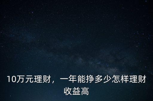 10萬元理財(cái)，一年能掙多少怎樣理財(cái)收益高
