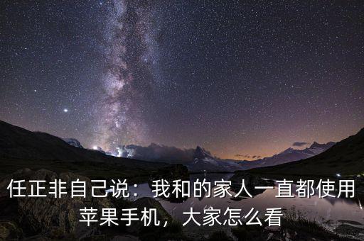 任正非自己說：我和的家人一直都使用蘋果手機，大家怎么看