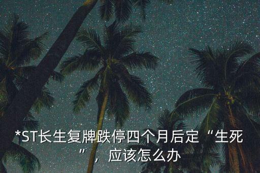 *ST長生復(fù)牌跌停四個(gè)月后定“生死”，應(yīng)該怎么辦