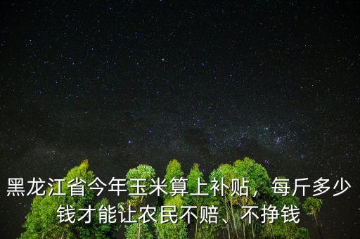 黑龍江省今年玉米算上補(bǔ)貼，每斤多少錢(qián)才能讓農(nóng)民不賠、不掙錢(qián)