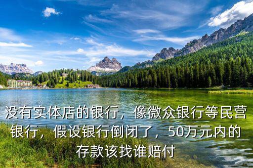 沒有實體店的銀行，像微眾銀行等民營銀行，假設(shè)銀行倒閉了，50萬元內(nèi)的存款該找誰賠付