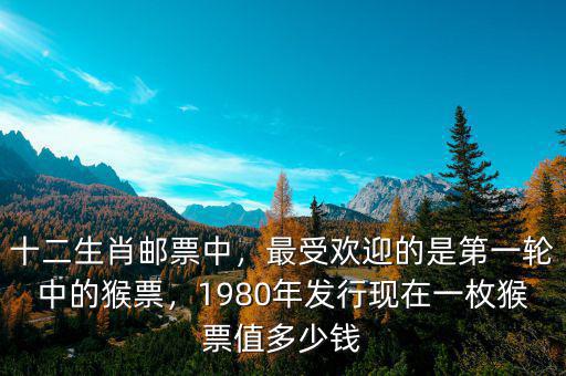 十二生肖郵票中，最受歡迎的是第一輪中的猴票，1980年發(fā)行現(xiàn)在一枚猴票值多少錢