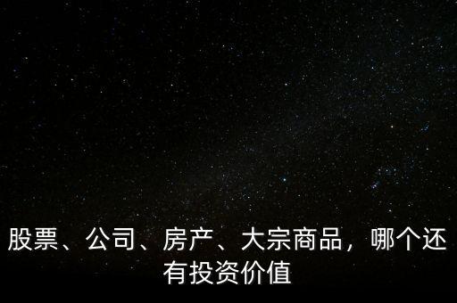 股票、公司、房產(chǎn)、大宗商品，哪個還有投資價值