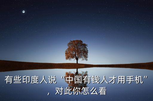 有些印度人說“中國(guó)有錢人才用手機(jī)”，對(duì)此你怎么看