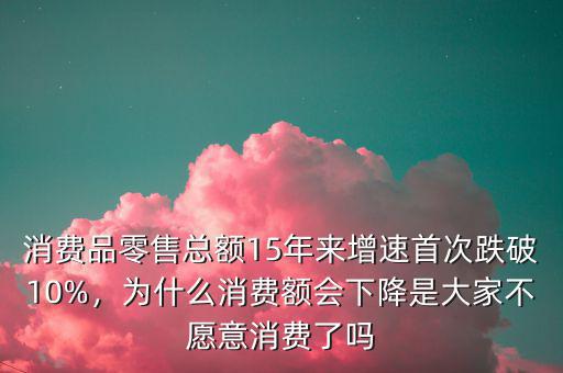 消費(fèi)品零售總額15年來增速首次跌破10%，為什么消費(fèi)額會(huì)下降是大家不愿意消費(fèi)了嗎