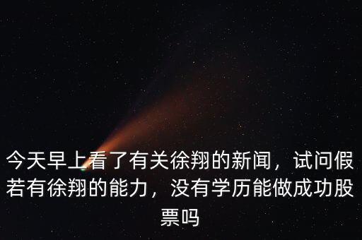 今天早上看了有關(guān)徐翔的新聞，試問假若有徐翔的能力，沒有學(xué)歷能做成功股票嗎