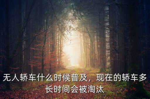 無(wú)人車(chē)什么時(shí)候普及,無(wú)人駕駛汽車(chē)什么時(shí)候能普及