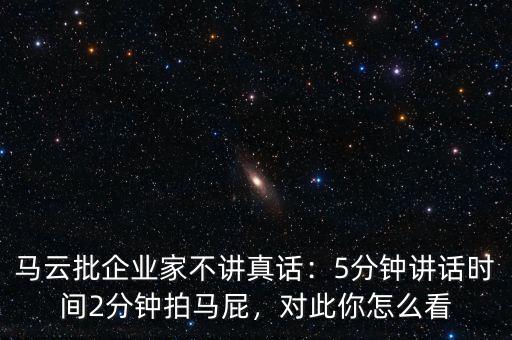 馬云批企業(yè)家不講真話：5分鐘講話時間2分鐘拍馬屁，對此你怎么看
