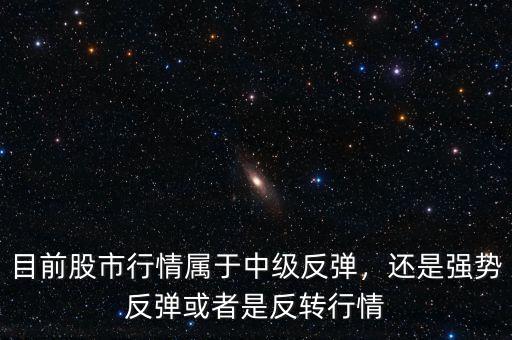 目前股市行情屬于中級(jí)反彈，還是強(qiáng)勢反彈或者是反轉(zhuǎn)行情