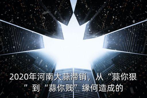 2020年河南大蒜滯銷，從“蒜你狠”到“蒜你賤”緣何造成的