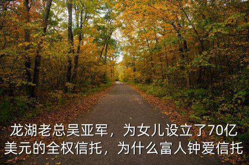 龍湖老總吳亞軍，為女兒設(shè)立了70億美元的全權(quán)信托，為什么富人鐘愛信托