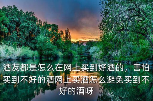 酒友都是怎么在網(wǎng)上買到好酒的，害怕買到不好的酒網(wǎng)上買酒怎么避免買到不好的酒呀